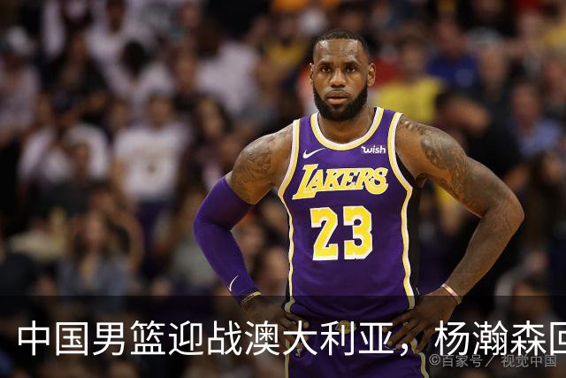 中国男篮迎战澳大利亚，杨瀚森回归首秀，郭士强调整阵容备战世预赛